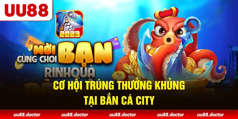 Cơ hội trúng thưởng khủng tại Bắn cá city